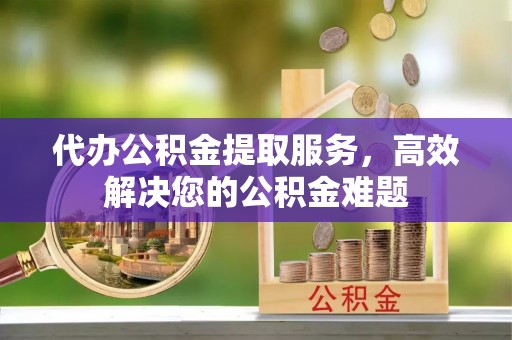 渝中代办公积金提取服务，高效解决您的公积金难题