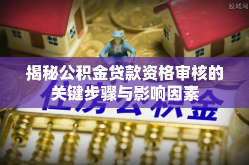 渝中揭秘公积金贷款资格审核的关键步骤与影响因素