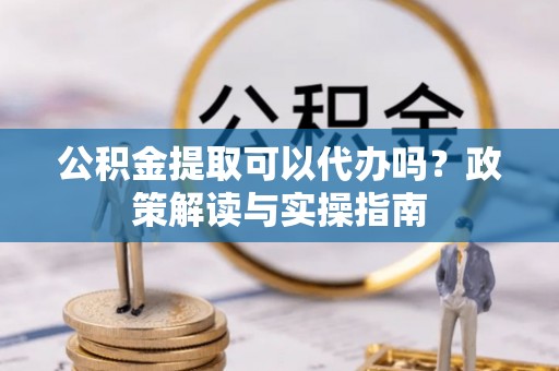 渝中公积金提取可以代办吗？政策解读与实操指南