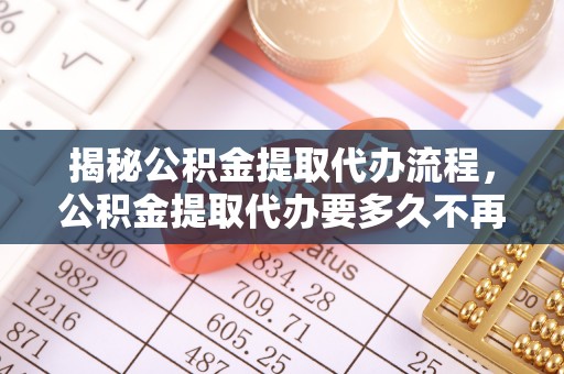 渝中揭秘公积金提取代办流程，公积金提取代办要多久不再是谜题