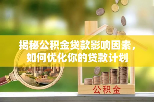 渝中揭秘公积金贷款影响因素，如何优化你的贷款计划