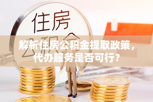 渝中解析住房公积金提取政策，代办服务是否可行？