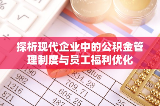 渝中探析现代企业中的公积金管理制度与员工福利优化