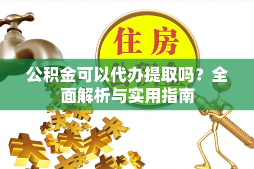 渝中公积金可以代办提取吗？全面解析与实用指南