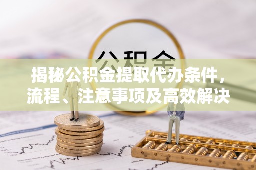 渝中揭秘公积金提取代办条件，流程、注意事项及高效解决方案