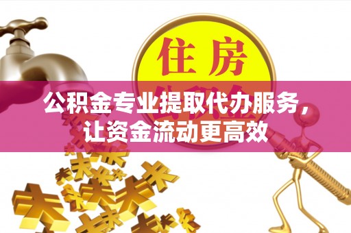 渝中公积金专业提取代办服务，让资金流动更高效