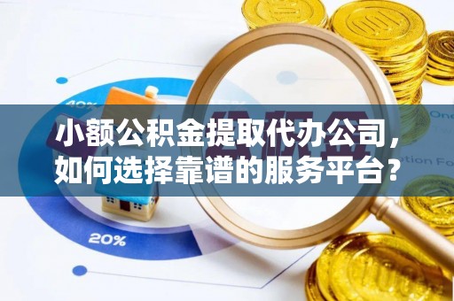 渝中小额公积金提取代办公司，如何选择靠谱的服务平台？