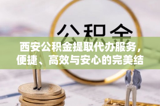 渝中西安公积金提取代办服务，便捷、高效与安心的完美结合