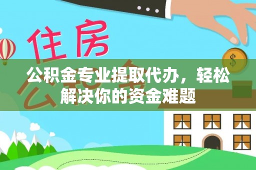 渝中公积金专业提取代办，轻松解决你的资金难题