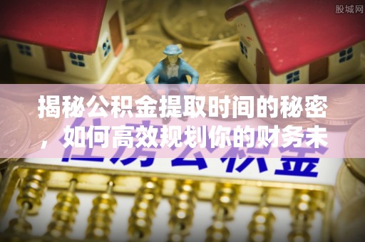渝中揭秘公积金提取时间的秘密，如何高效规划你的财务未来