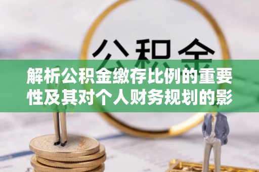 渝中解析公积金缴存比例的重要性及其对个人财务规划的影响