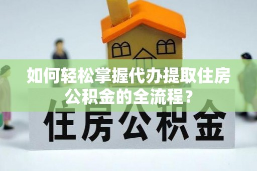 渝中如何轻松掌握代办提取住房公积金的全流程？