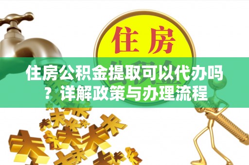渝中住房公积金提取可以代办吗？详解政策与办理流程