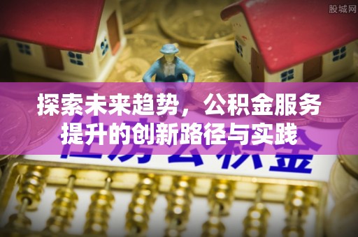 渝中探索未来趋势，公积金服务提升的创新路径与实践