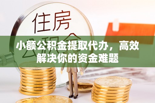 渝中小额公积金提取代办，高效解决你的资金难题