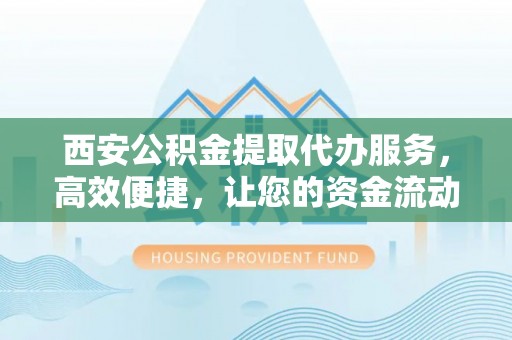 渝中西安公积金提取代办服务，高效便捷，让您的资金流动更灵活