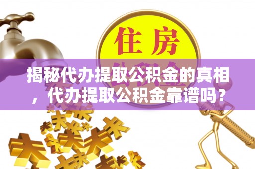 渝中揭秘代办提取公积金的真相，代办提取公积金靠谱吗？