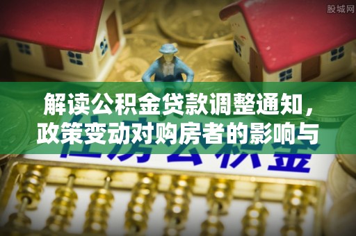 渝中解读公积金贷款调整通知，政策变动对购房者的影响与应对策略