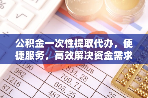 渝中公积金一次性提取代办，便捷服务，高效解决资金需求