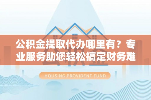 渝中公积金提取代办哪里有？专业服务助您轻松搞定财务难题