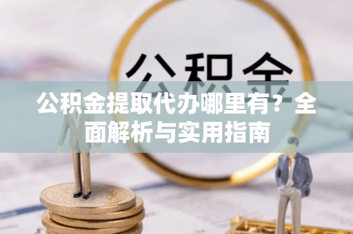 渝中公积金提取代办哪里有？全面解析与实用指南