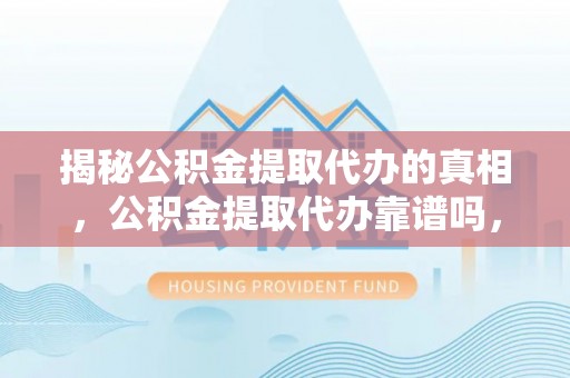 渝中揭秘公积金提取代办的真相，公积金提取代办靠谱吗，如何选择专业服务？