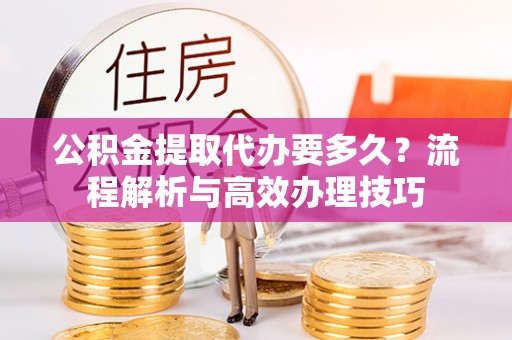 渝中公积金提取代办要多久？流程解析与高效办理技巧