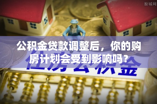 渝中公积金贷款调整后，你的购房计划会受到影响吗？