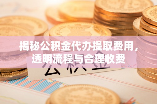 渝中揭秘公积金代办提取费用，透明流程与合理收费
