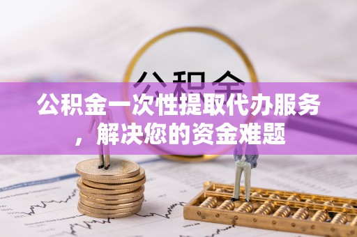 渝中公积金一次性提取代办服务，解决您的资金难题