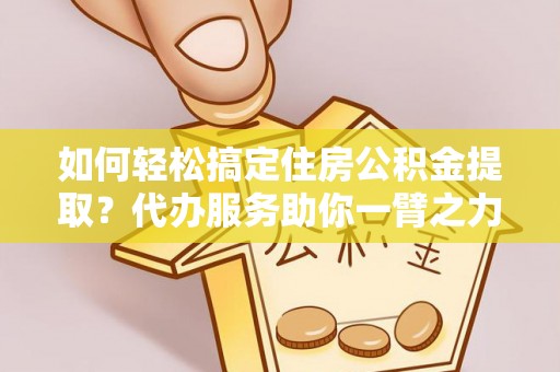 渝中如何轻松搞定住房公积金提取？代办服务助你一臂之力