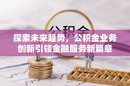 渝中探索未来趋势，公积金业务创新引领金融服务新篇章
