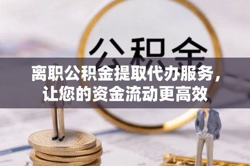 渝中离职公积金提取代办服务，让您的资金流动更高效