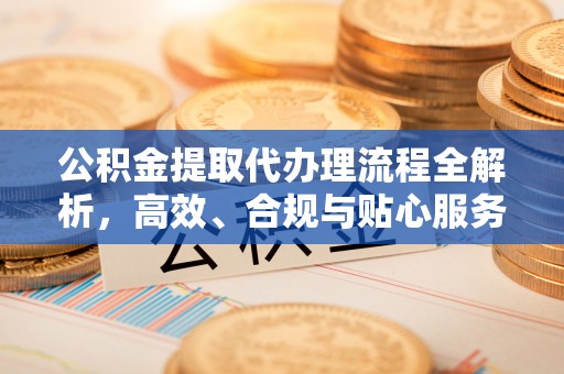 渝中公积金提取代办理流程全解析，高效、合规与贴心服务