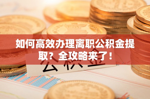 渝中如何高效办理离职公积金提取？全攻略来了！
