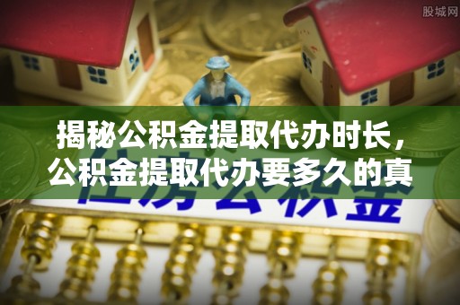 渝中揭秘公积金提取代办时长，公积金提取代办要多久的真相与攻略