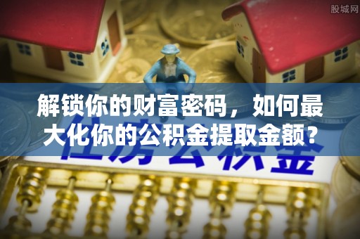 渝中解锁你的财富密码，如何最大化你的公积金提取金额？