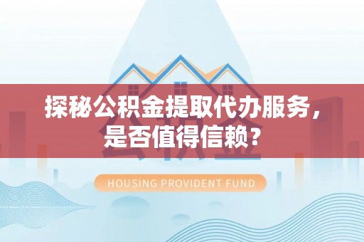 渝中探秘公积金提取代办服务，是否值得信赖？