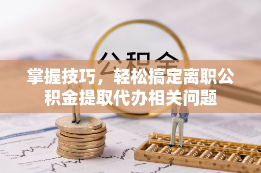 渝中掌握技巧，轻松搞定离职公积金提取代办相关问题