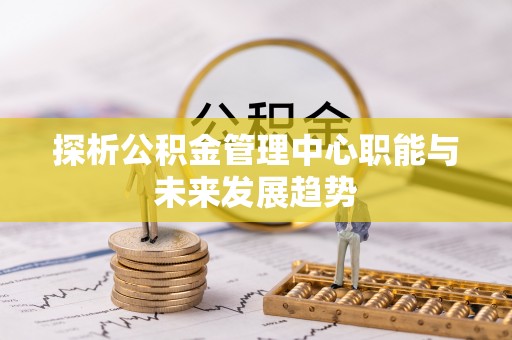 渝中探析公积金管理中心职能与未来发展趋势