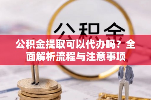 渝中公积金提取可以代办吗？全面解析流程与注意事项