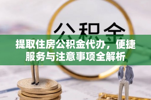 渝中提取住房公积金代办，便捷服务与注意事项全解析