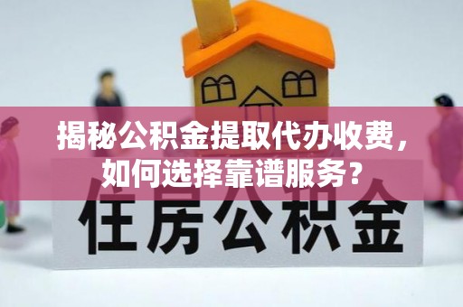 渝中揭秘公积金提取代办收费，如何选择靠谱服务？