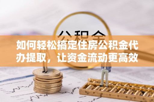 渝中如何轻松搞定住房公积金代办提取，让资金流动更高效