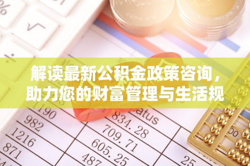 渝中解读最新公积金政策咨询，助力您的财富管理与生活规划