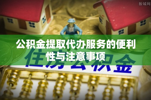 渝中公积金提取代办服务的便利性与注意事项