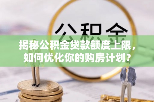 渝中揭秘公积金贷款额度上限，如何优化你的购房计划？