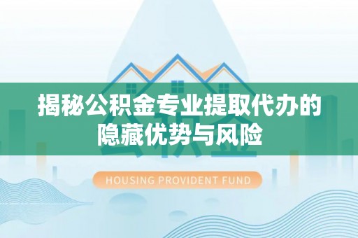 渝中揭秘公积金专业提取代办的隐藏优势与风险