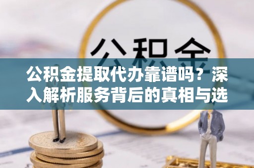渝中公积金提取代办靠谱吗？深入解析服务背后的真相与选择指南