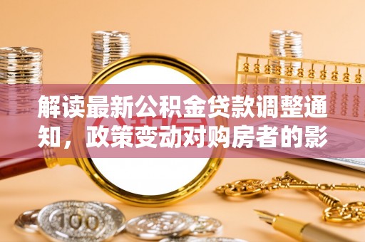 渝中解读最新公积金贷款调整通知，政策变动对购房者的影响